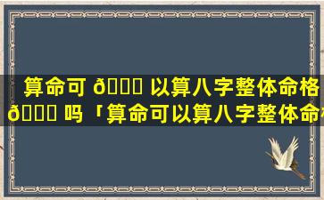 算命可 🐕 以算八字整体命格 🐋 吗「算命可以算八字整体命格吗女生」